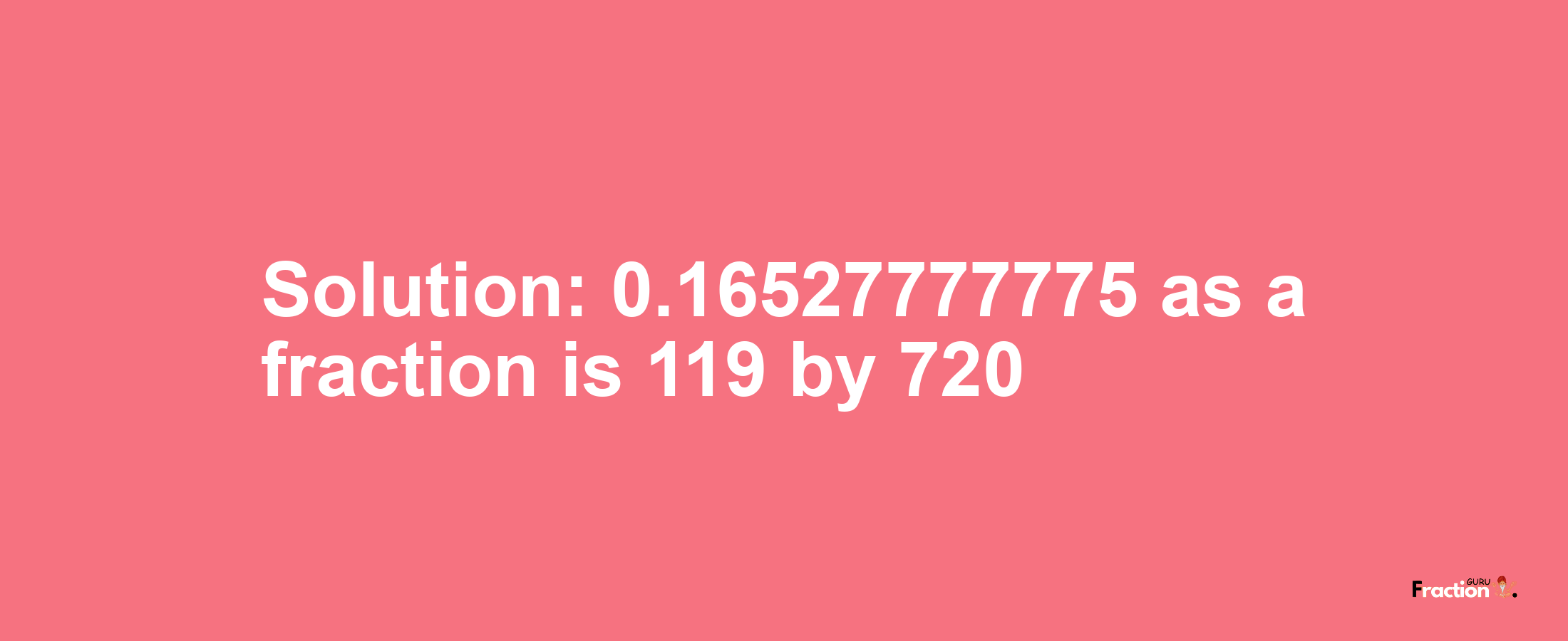 Solution:0.16527777775 as a fraction is 119/720